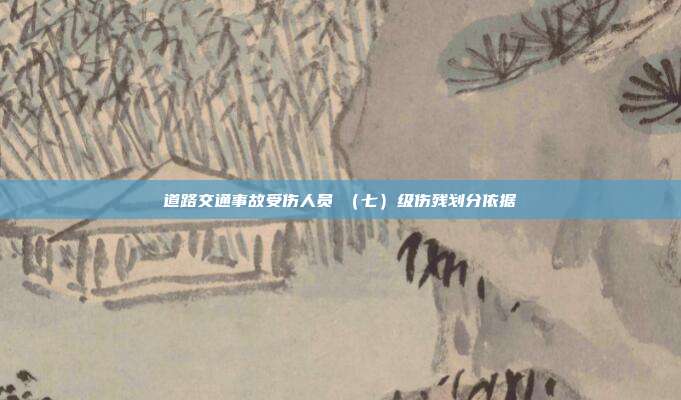 道路交通事故受傷人員Ⅶ(七)級傷殘劃分依據