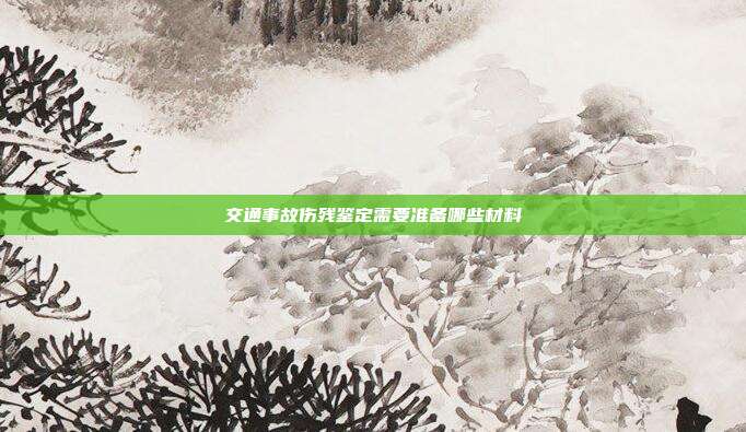 交通事故傷殘鑒定需要準(zhǔn)備哪些材料