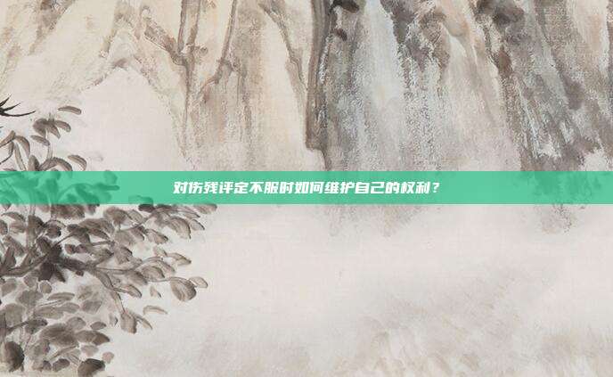 對傷殘評定不服時如何維護自己的權利?