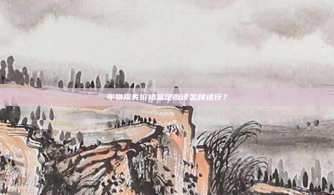 車物損失價格鑒定應該怎樣進行?