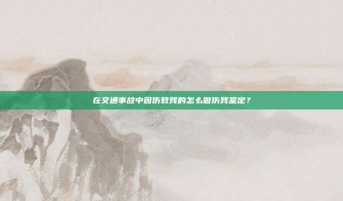 在交通事故中因傷致殘的怎么做傷殘鑒定？