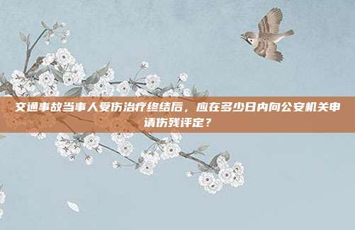 交通事故當事人受傷治療終結后,應在多少日內向公安機關申請傷殘評定?