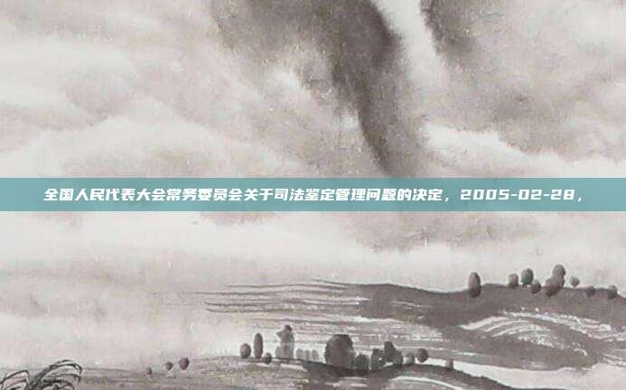 全國人民代表大會常務委員會關于司法鑒定管理問題的決定，2005-02-28，