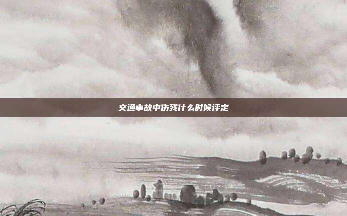 交通事故中傷殘什么時候評定