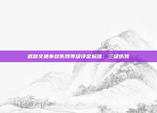 道路交通事故傷殘等級評定標準:三級傷殘