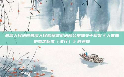 最高人民法院最高人民檢察院司法部公安部關于印發《人體重傷鑒定標準(試行)》的通知
