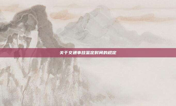關(guān)于交通事故鑒定時間的規(guī)定
