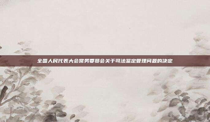 全國人民代表大會常務委員會關于司法鑒定管理問題的決定