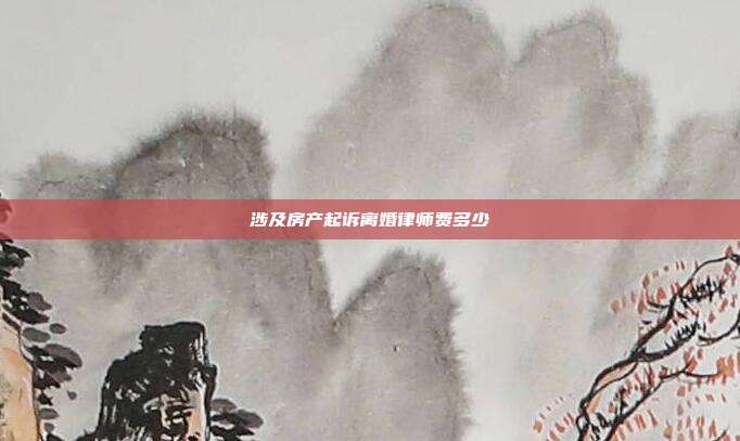 涉及房產起訴離婚律師費多少