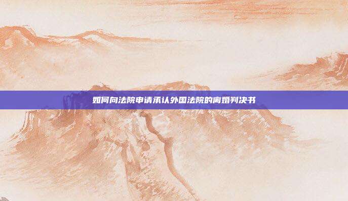 如何向法院申請承認外國法院的離婚判決書