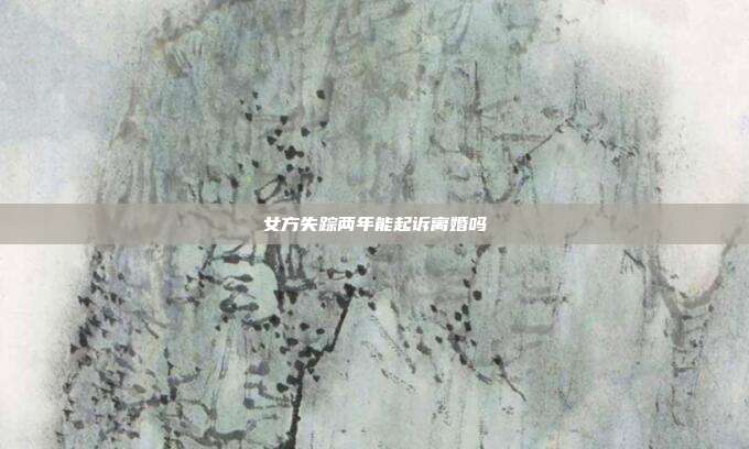 女方失蹤兩年能起訴離婚嗎