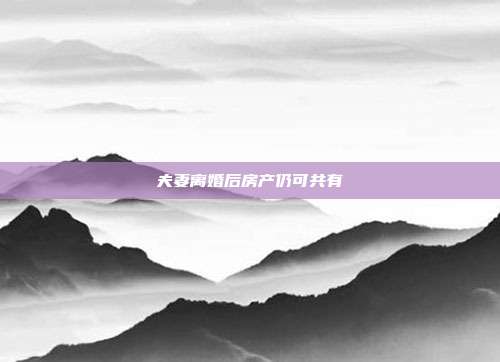夫妻離婚后房產仍可共有