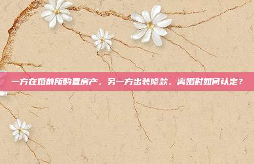 一方在婚前所購置房產(chǎn),另一方出裝修款,離婚時如何認定?