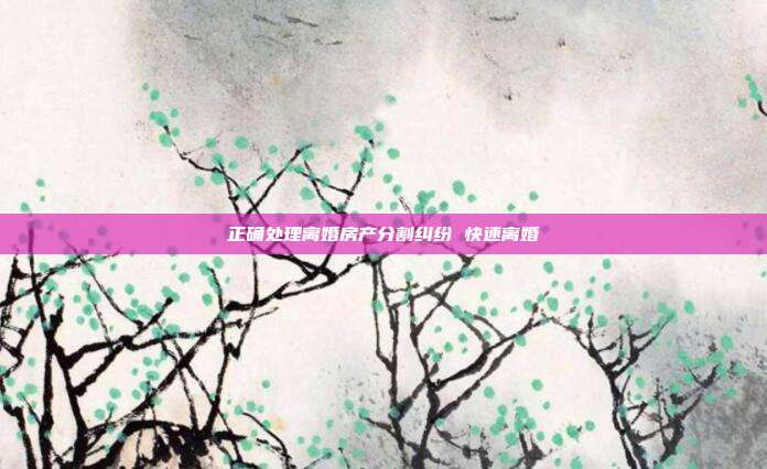 正確處理離婚房產(chǎn)分割糾紛 快速離婚