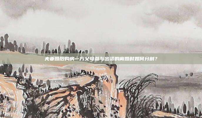夫妻婚后購房一方父母參與出資的離婚時如何分割？