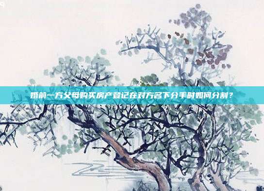 婚前一方父母購(gòu)買(mǎi)房產(chǎn)登記在對(duì)方名下分手時(shí)如何分割？