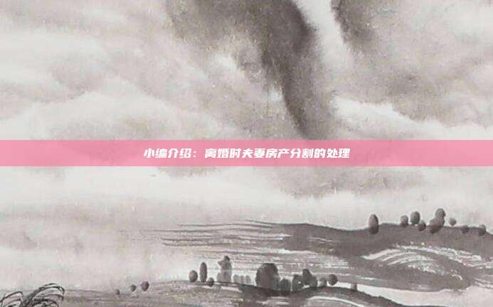 小編介紹:離婚時夫妻房產分割的處理