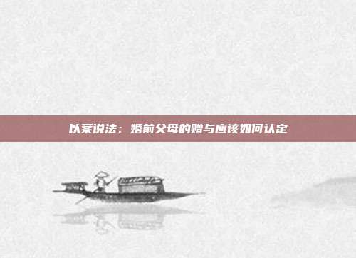 以案說法:婚前父母的贈與應該如何認定