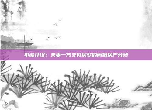 小編介紹:夫妻一方支付房款的離婚房產分割