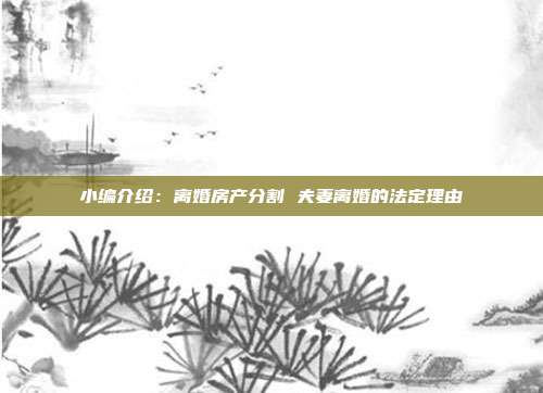 小編介紹:離婚房產(chǎn)分割 夫妻離婚的法定理由