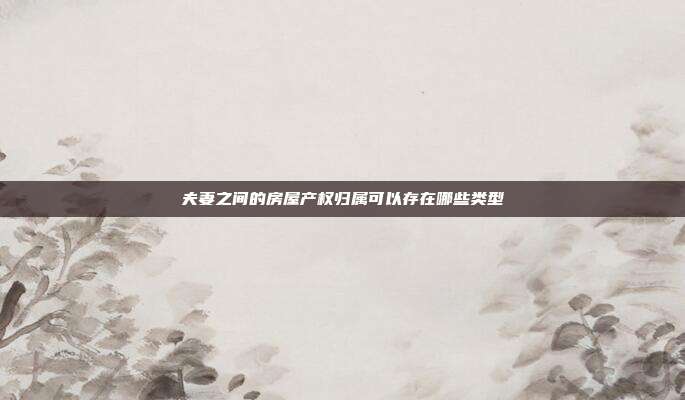 夫妻之間的房屋產權歸屬可以存在哪些類型
