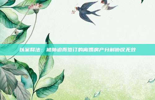 以案釋法:被脅迫而簽訂的離婚房產(chǎn)分割協(xié)議無效
