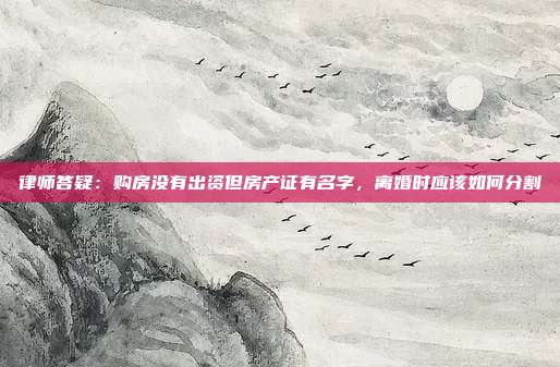 律師答疑:購房沒有出資但房產證有名字,離婚時應該如何分割
