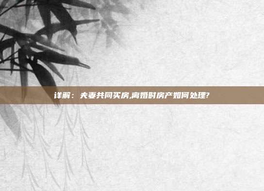 詳解:夫妻共同買房,離婚時房產如何處理?