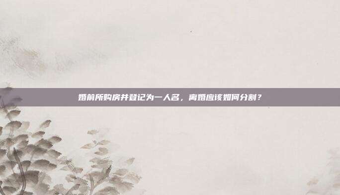 婚前所購房并登記為一人名,離婚應(yīng)該如何分割?