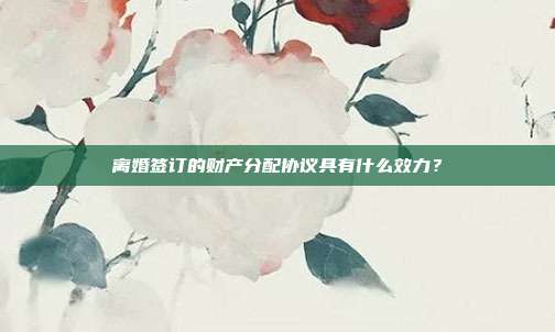 離婚簽訂的財產分配協議具有什么效力？