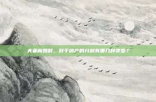 夫妻離婚時,對于房產的分割有哪幾種類型?