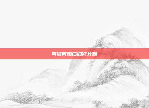 商鋪離婚后如何分割