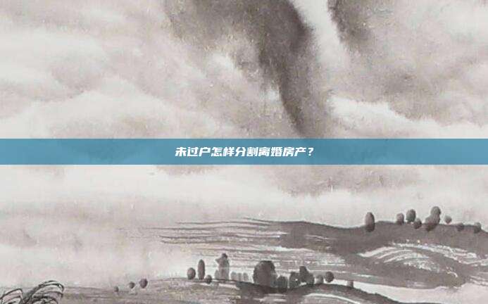未過戶怎樣分割離婚房產?