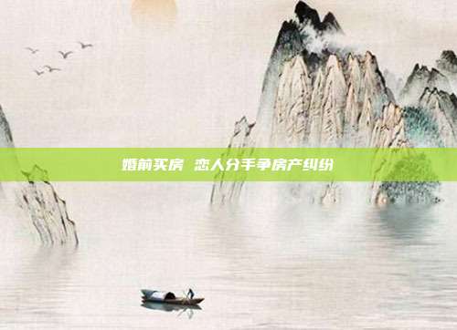 婚前買房 戀人分手爭(zhēng)房產(chǎn)糾紛