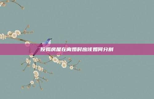 按揭房屋在離婚時應該如何分割