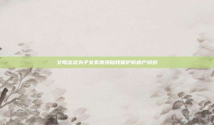 父母出資為子女買房須自我保護防房產糾紛