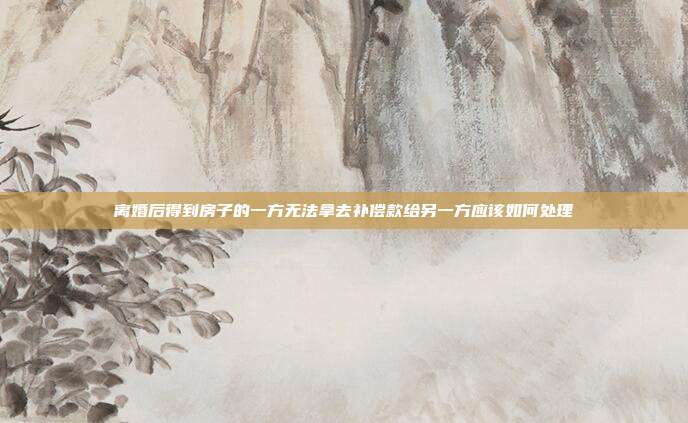 離婚后得到房子的一方無法拿去補償款給另一方應該如何處理