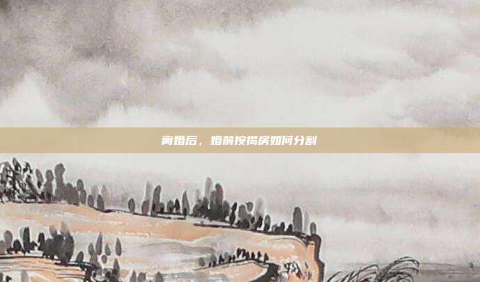 離婚后,婚前按揭房如何分割