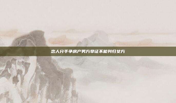 戀人分手爭房產男方舉證不能判歸女方