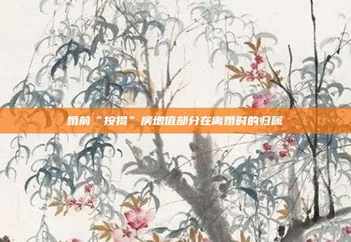 婚前“按揭”房增值部分在離婚時的歸屬