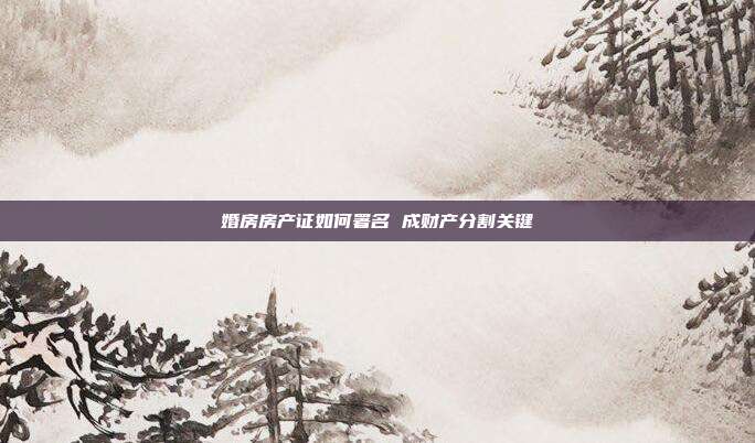 婚房房產證如何署名 成財產分割關鍵