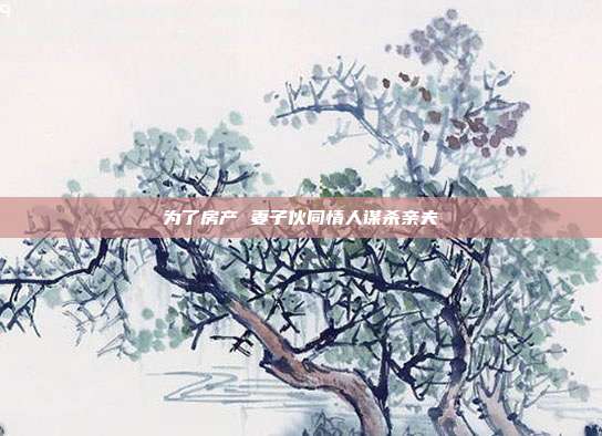 為了房產 妻子伙同情人謀殺親夫