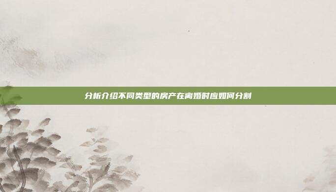 分析介紹不同類型的房產在離婚時應如何分割