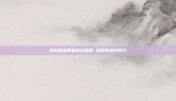 準(zhǔn)新娘落跑要求分婚房 法院判決歸男方