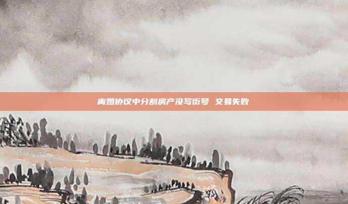 離婚協(xié)議中分割房產(chǎn)沒(méi)寫(xiě)街號(hào) 交易失敗
