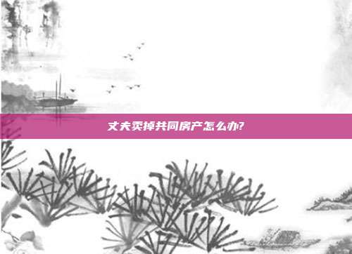 丈夫賣掉共同房產怎么辦?
