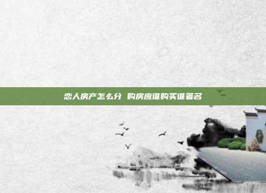 戀人房產(chǎn)怎么分 購房應(yīng)誰購買誰署名