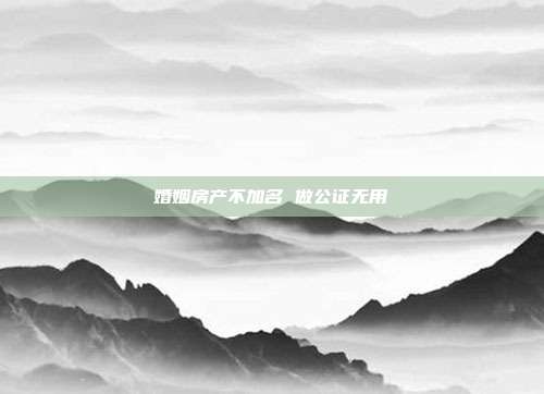 婚姻房產(chǎn)不加名 做公證無用