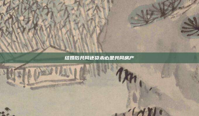 結(jié)婚后共同還貸未必是共同房產(chǎn)