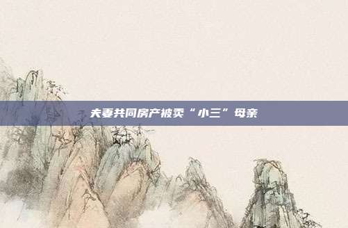 夫妻共同房產被賣“小三”母親